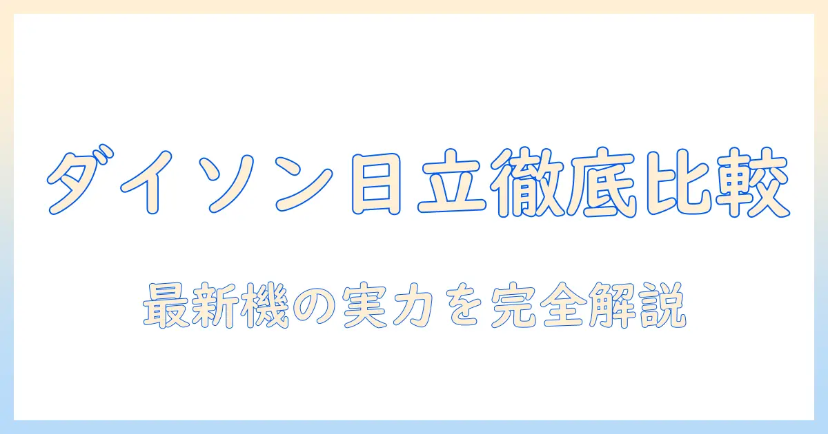 ダイソンと日立の掃除機を比較する：最新モデルの性能・使い勝手・価格を徹底チェック