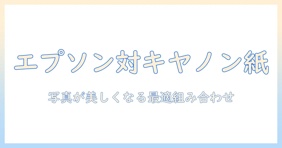 エプソン プリンター キヤノン 写真 用紙を徹底比較！写真プリントを美しく仕上げる最適な組み合わせと選び方