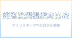 縦型洗濯機の評判を徹底比較—アイリスオーヤマの洗濯機は本当におすすめか？