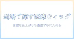 医療用ウィッグのおすすめと自然な仕上がりを付近で探す方法