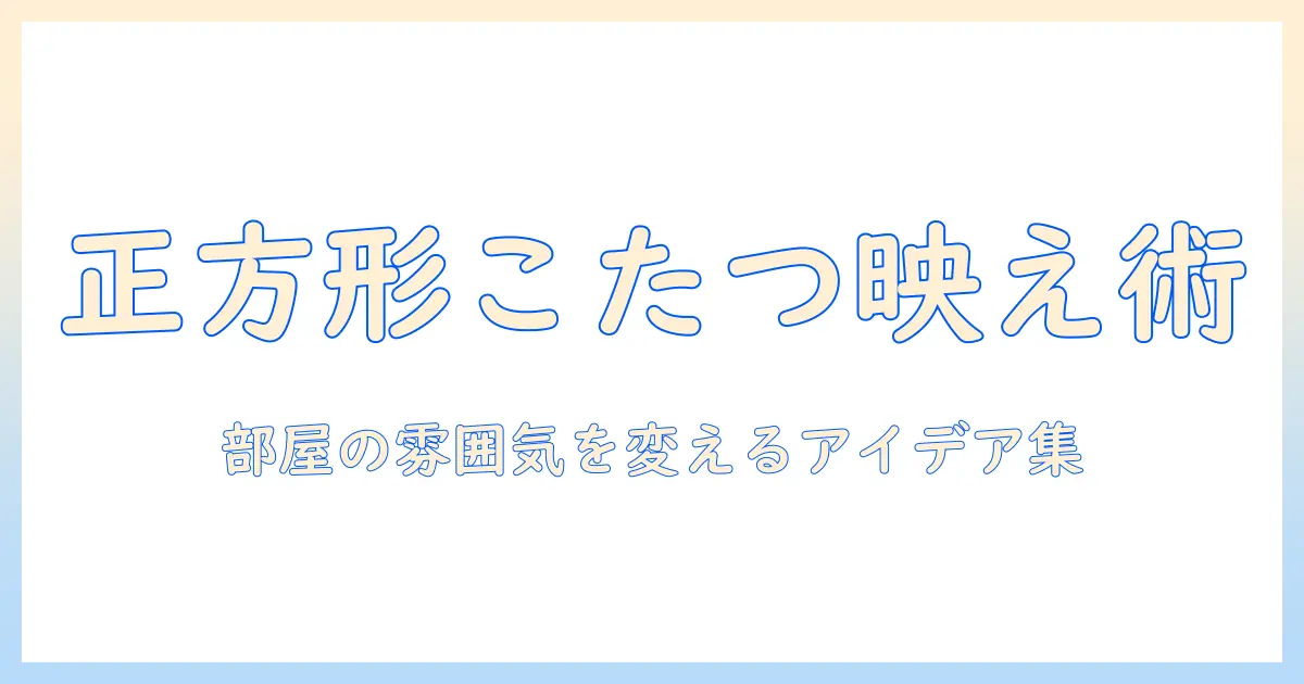 正方形のこたつに合わせるアクセントカバーの選び方とコーデ術｜部屋の雰囲気を変えるアイデア集