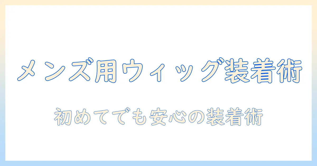 メンズ向けウィッグのネットの付け方を徹底解説:初めてでも分かる装着ガイド