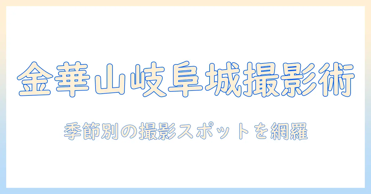金 華山 岐阜 城 写真ガイド:岐阜城を金 華山から撮影するベストスポットと季節の見所
