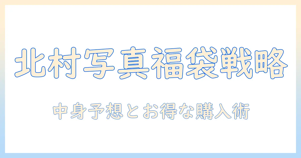 北村 写真 机 店 福袋を徹底解説:中身予想とお得な購入術