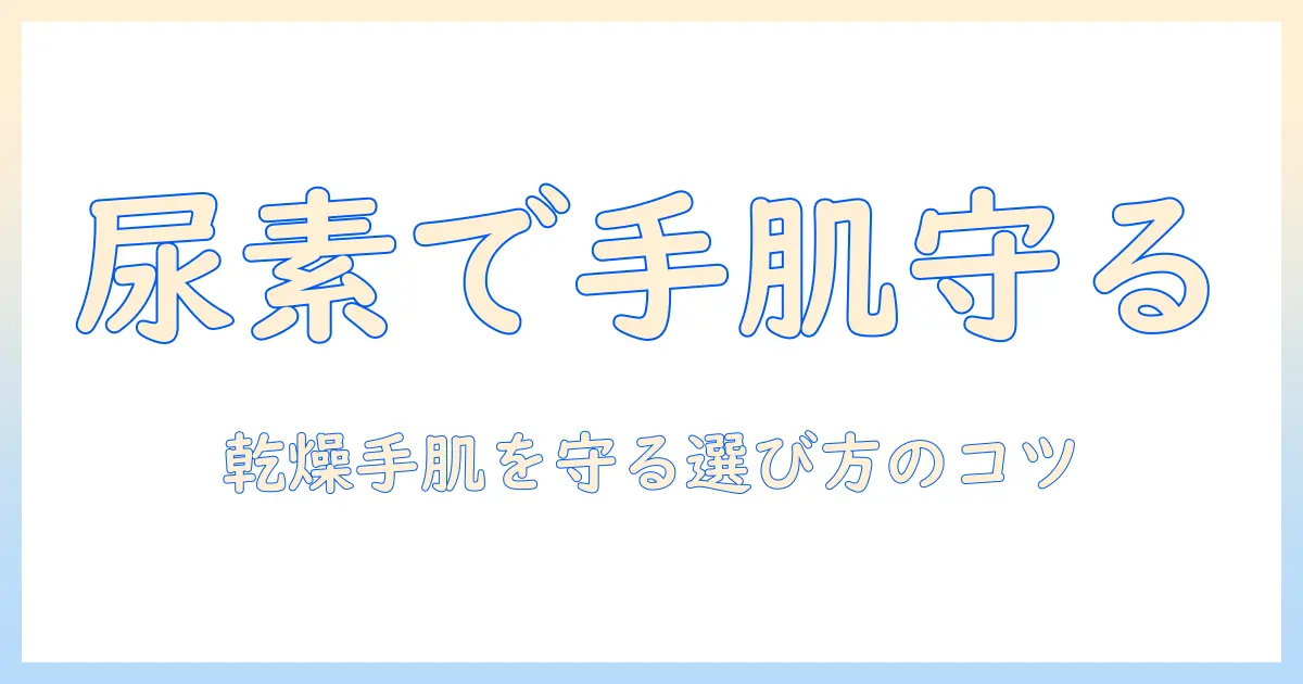 ハンドクリームと尿素配合の効果と選び方｜乾燥手肌をしっかりケアするおすすめポイント