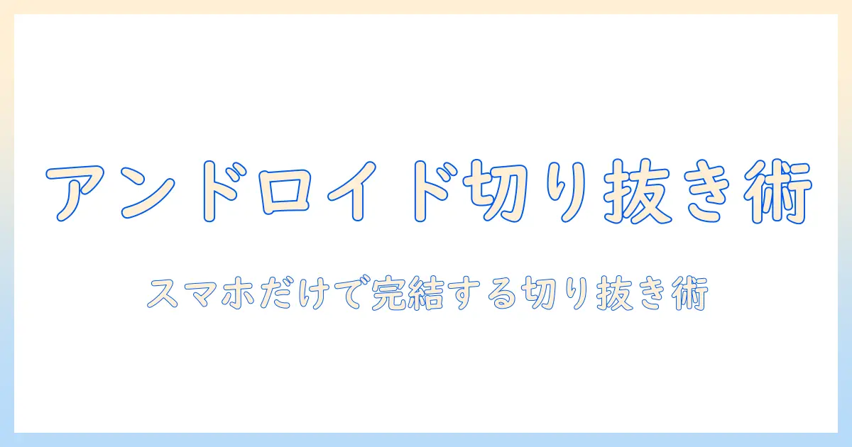 写真 切り抜き 合成 アンドロイド 入門ガイド：スマホでできる切り抜きから合成まで完全解説