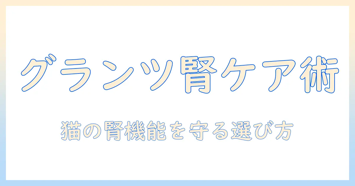 グランツのキャットフードと腎臓ケアの基礎知識:猫の腎臓を守る選び方ガイド