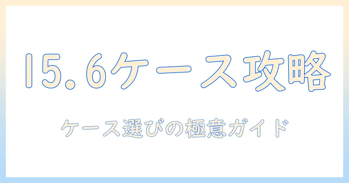 15.6インチ ノートパソコン ケース サイズ別ガイド：適切なケースを選ぶための実用テクニック