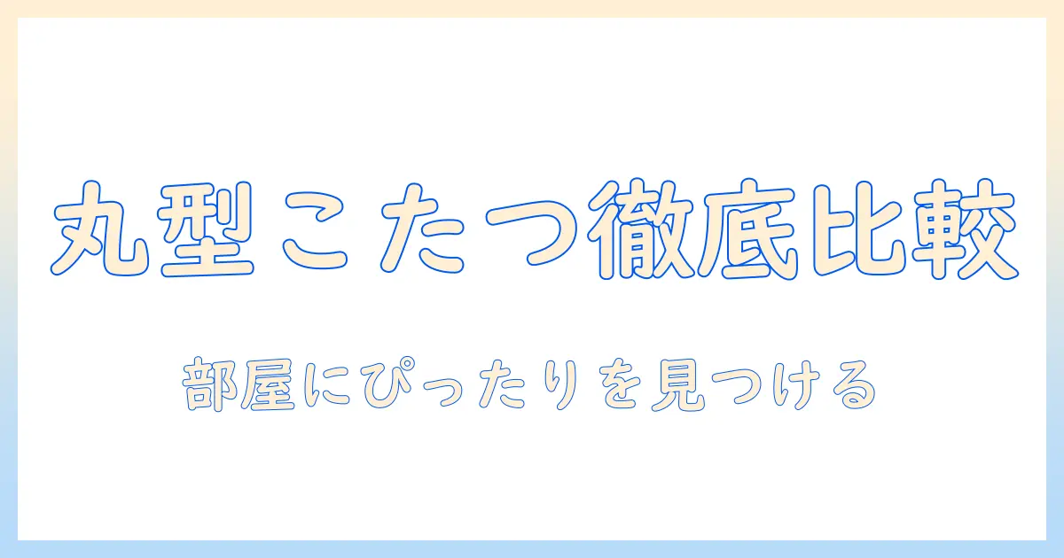 こたつの選び方：丸型・小さめのセットを徹底比較してお部屋にぴったりを見つける