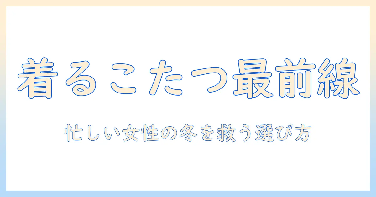 着るこたつで人気急上昇!忙しい女性会社員におすすめの選び方とコーデ術