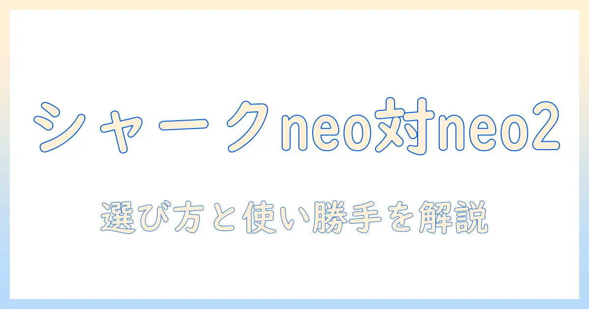 シャークの掃除機 neoとneo2の違いを徹底比較:選び方と性能・使い勝手を解説