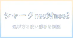 シャークの掃除機 neoとneo2の違いを徹底比較:選び方と性能・使い勝手を解説