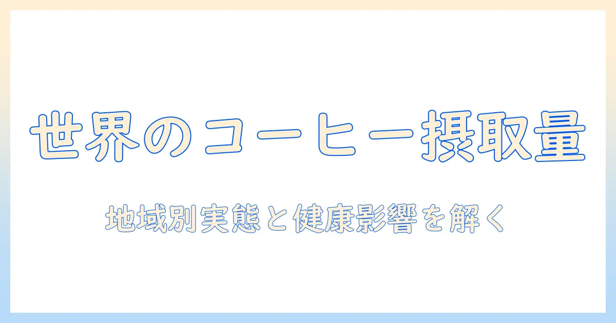 コーヒーの摂取量は世界でどう変わるか？地域別の実態と健康への影響を解説