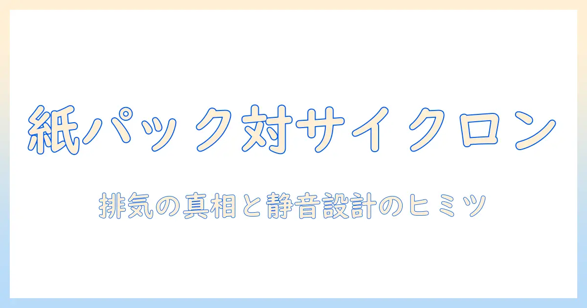 掃除機の基礎を完全解説：紙パックとサイクロン、排気の違いと賢い選び方