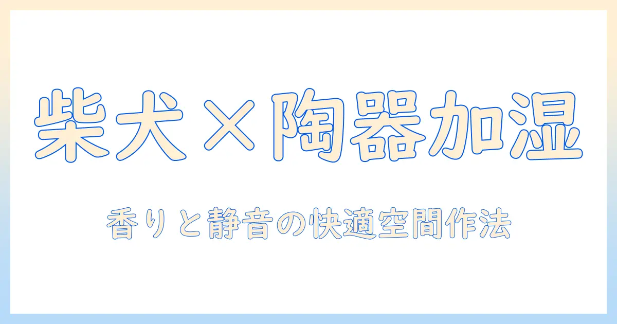 加湿器と陶器で作る柴犬との快適空間—おしゃれな陶器系アイテムの選び方と活用術