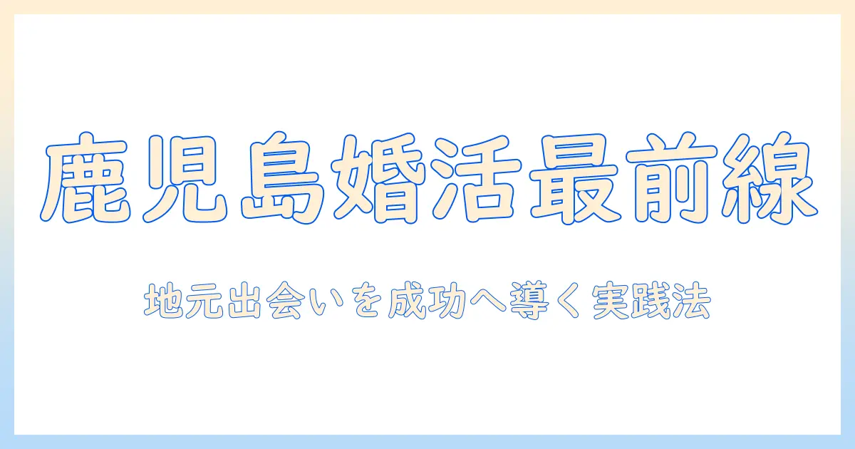 鹿児島市内で婚活を始める人のための実践ガイド：地元での出会いを成功させる秘訣