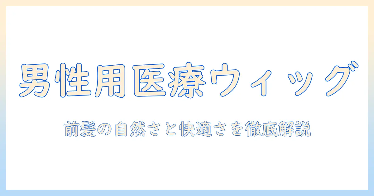 男性の医療用ウィッグの選び方とケア方法