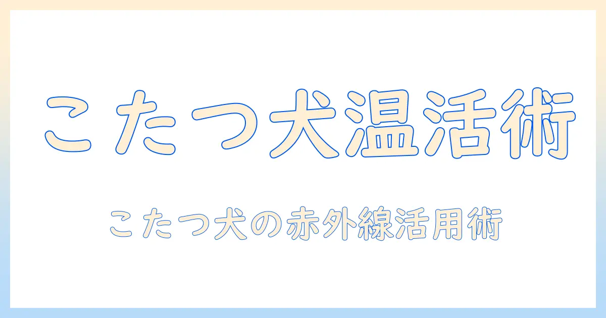 こたつと犬のための赤外線ヒーター活用ガイド: 安全に快適に過ごすコツ