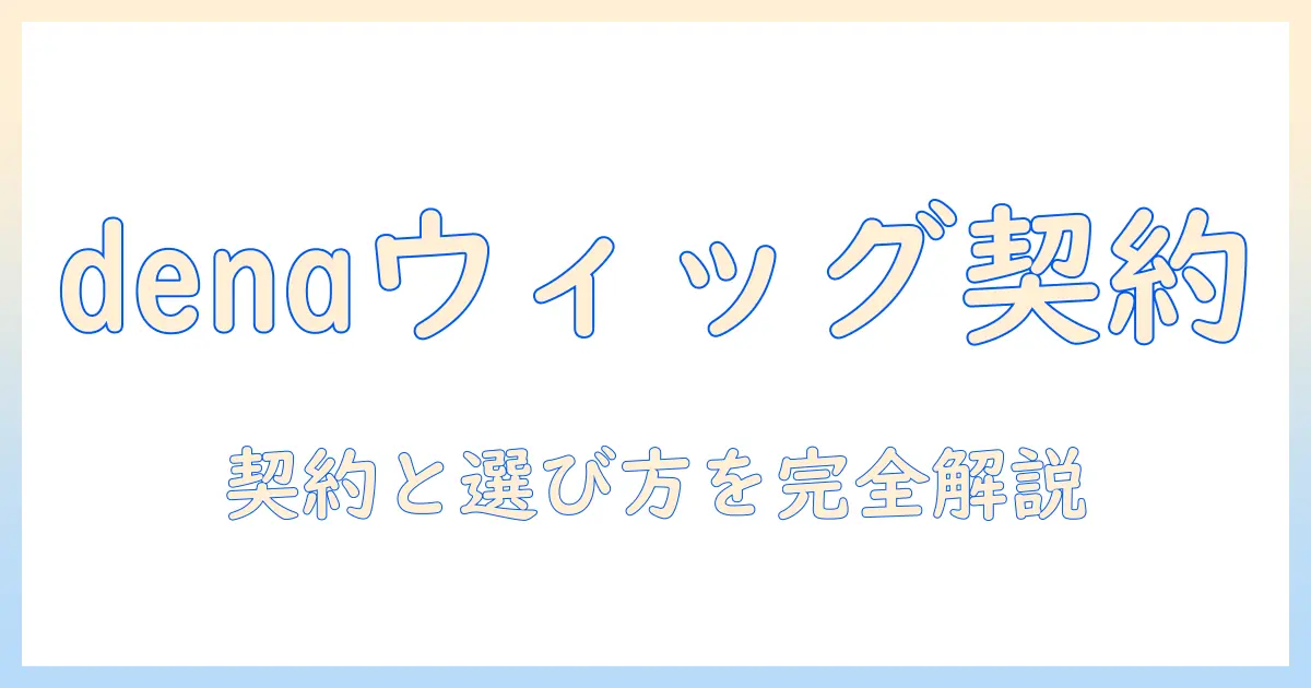 denaのウィック契約を徹底解説:ウィッグを選ぶ際のポイントと契約時の注意点