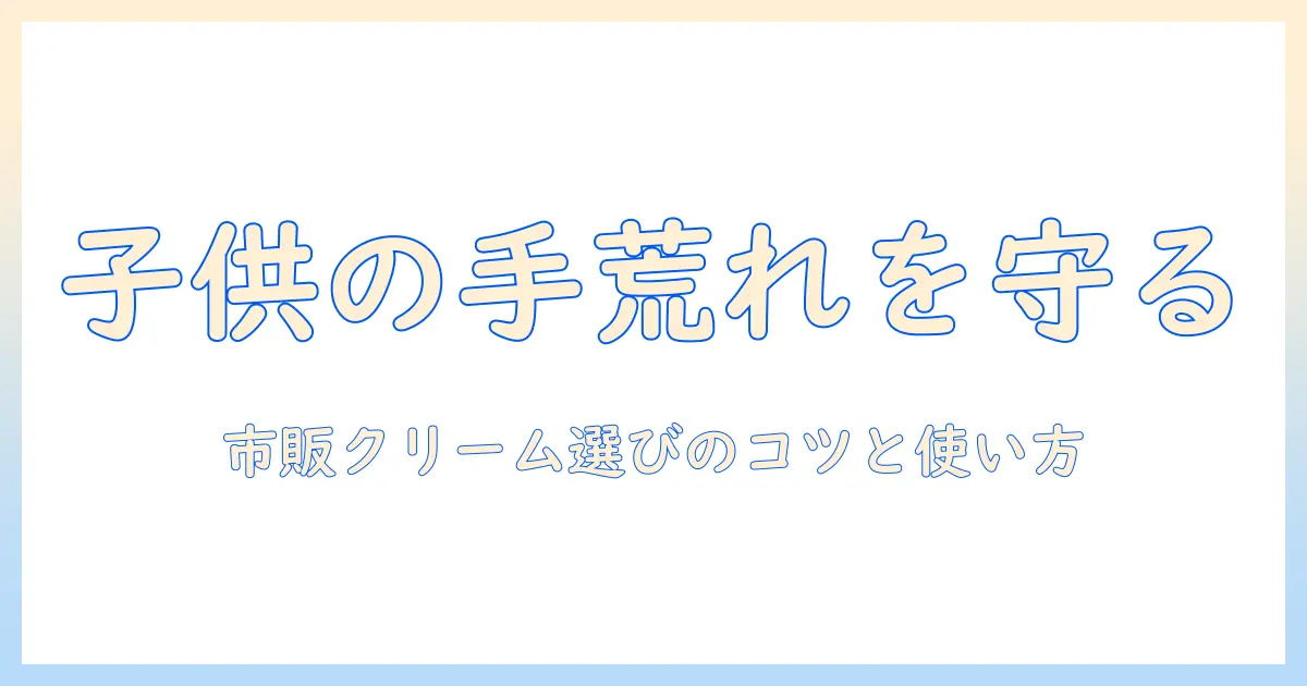 子供の手荒れを守る市販のハンドクリームガイド—手荒れ対策に役立つクリームの選び方と使い方