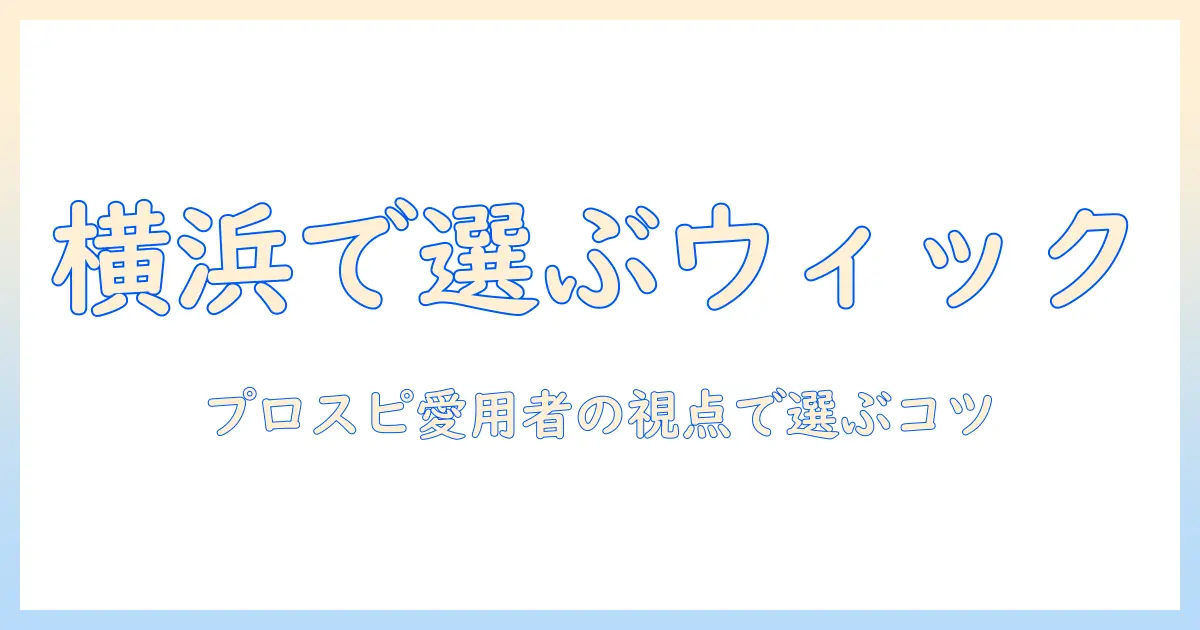 横浜でウィックを選ぶなら?プロスピ愛用者が語る選び方と活用術
