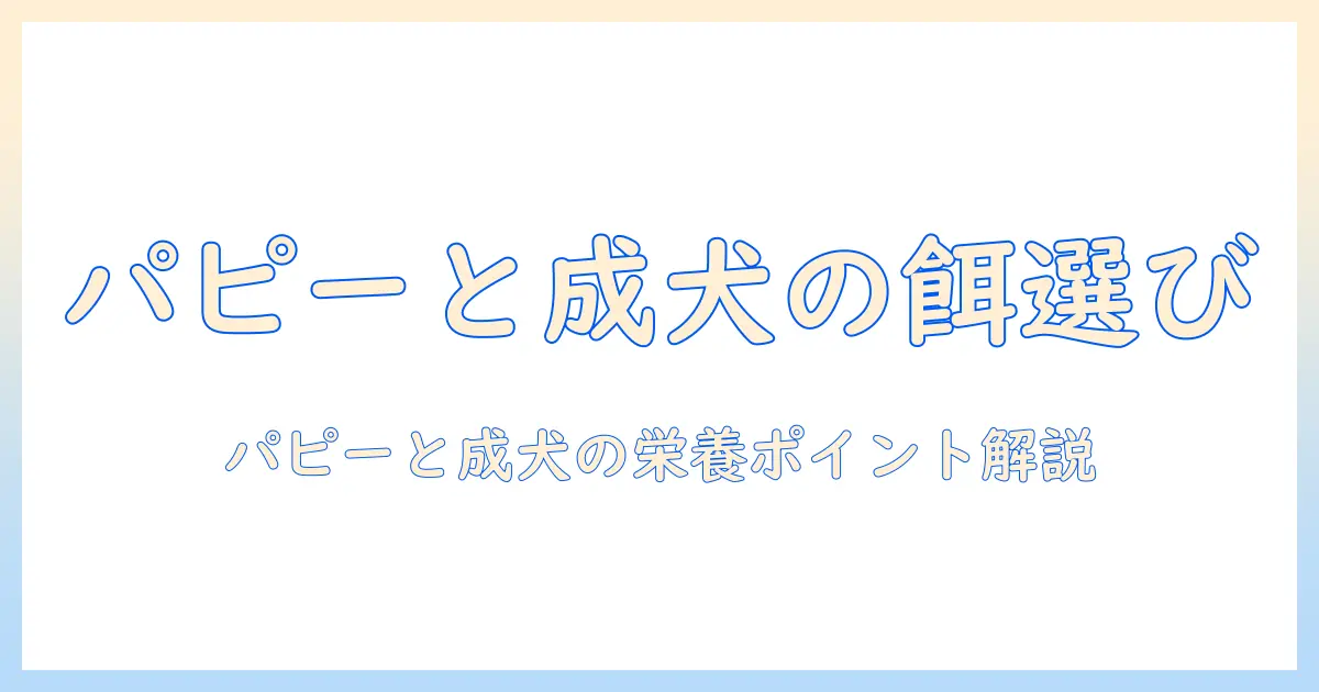 ドッグフードの違いを徹底解説：パピーと成犬、それぞれの適切な選び方と栄養ポイント