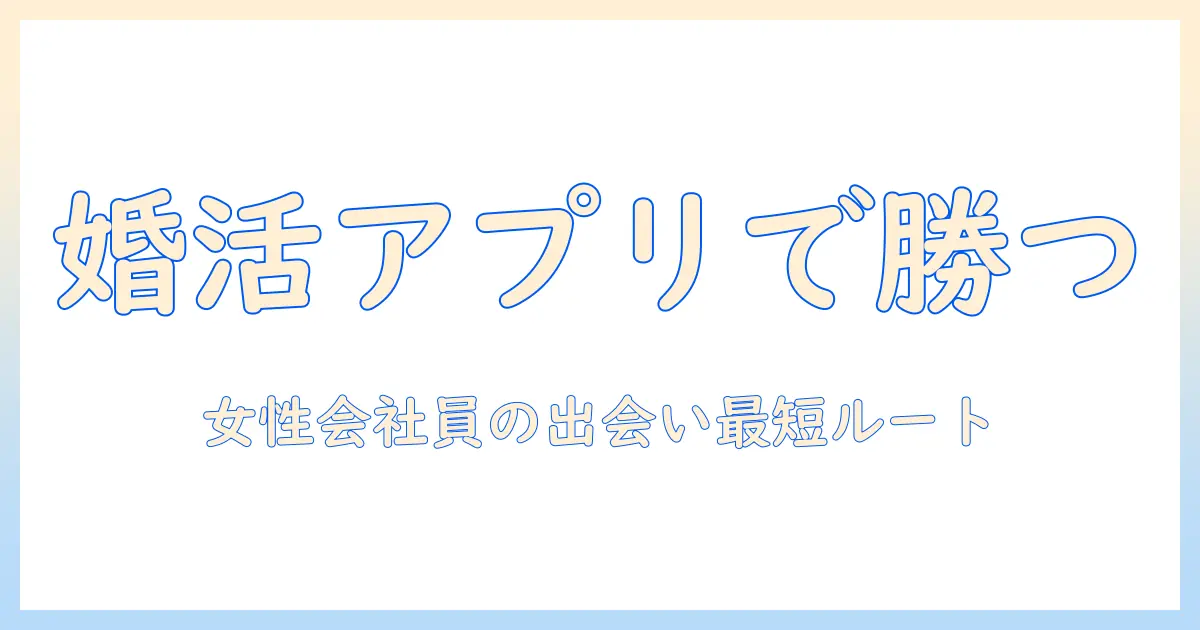 婚活・出会い・アプリを活用する実践ガイド：女性の会社員が知るべき出会いのコツ