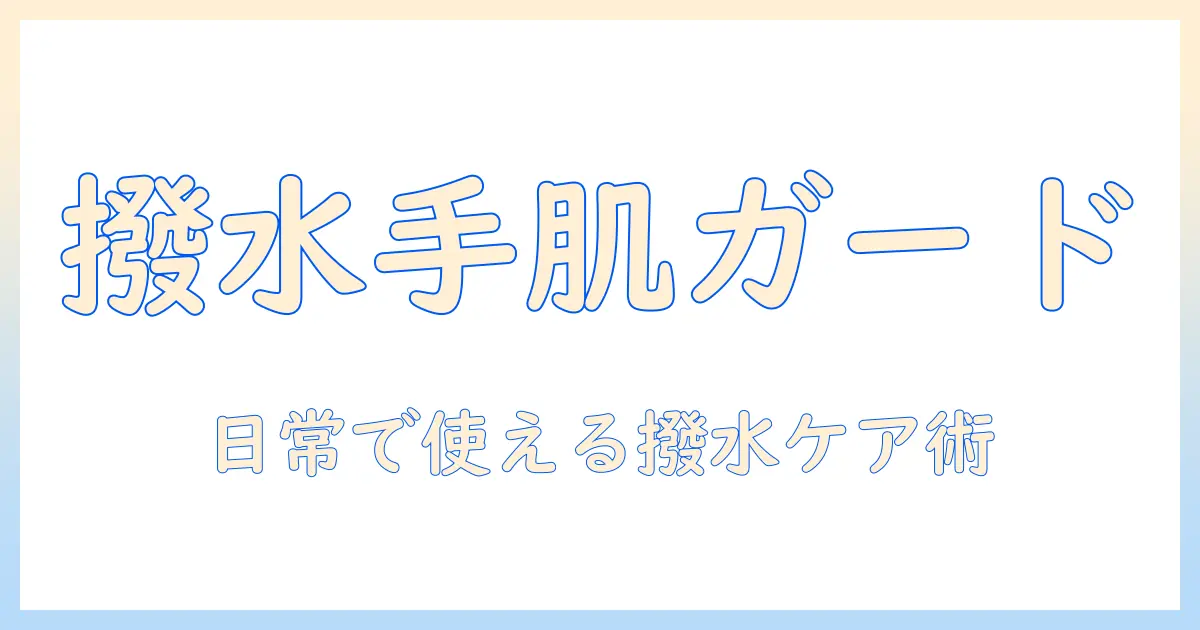 撥水加工×ハンドクリームで手肌を守る！日常使いに最適な選び方と使い方