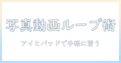 写真と動画のループ再生を学ぶ—アイとパッドを活用した初心者向けガイド