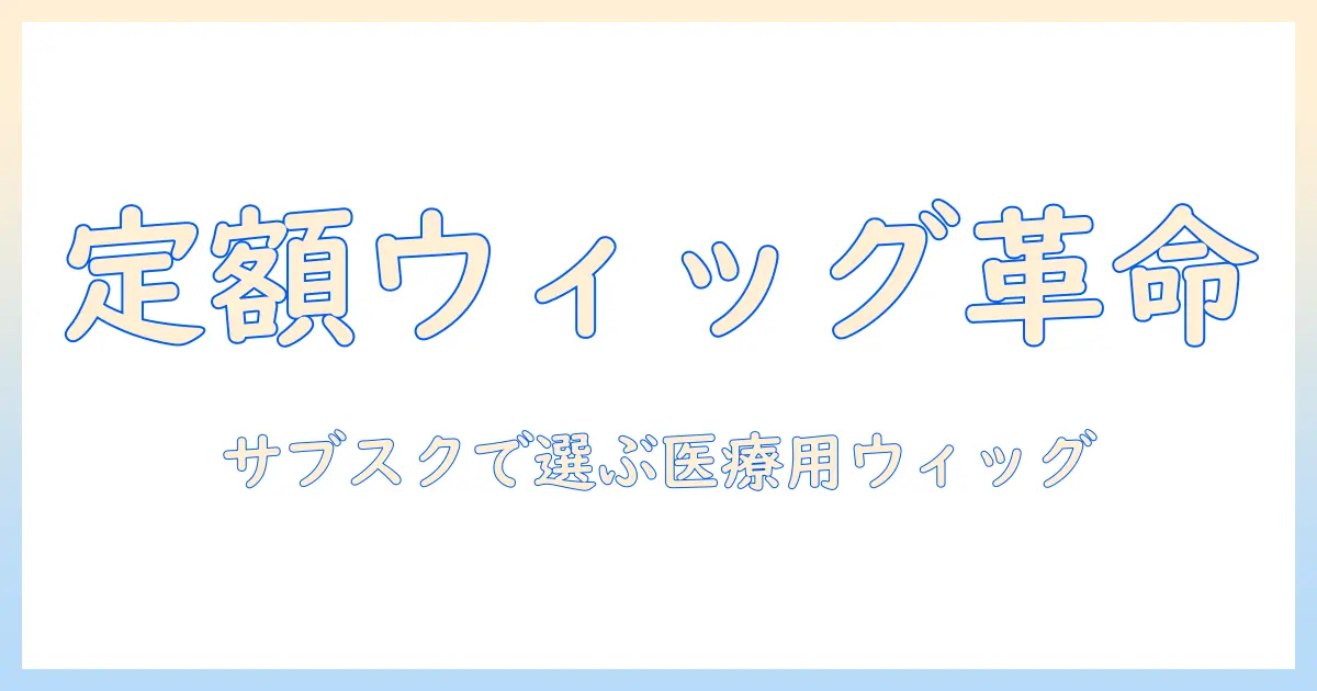 医療用ウィッグをサブスクで入手する方法｜選び方と費用・ケア情報