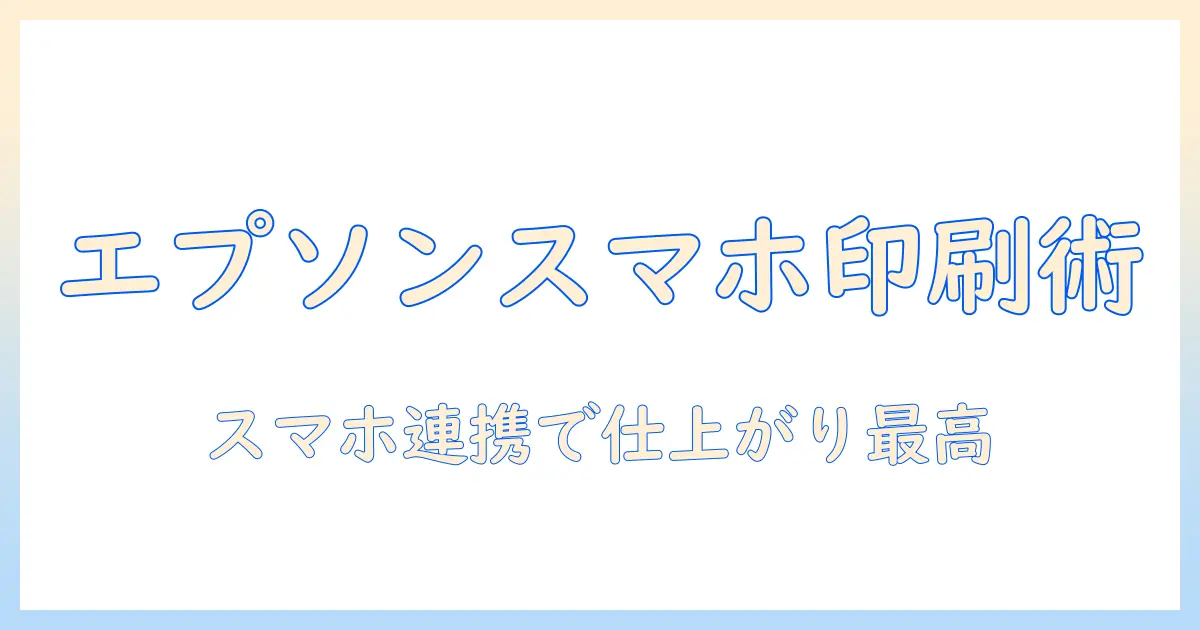 epsonプリンターでスマホを使った写真印刷を高画質化する方法—スマホ連携のコツと機種選び