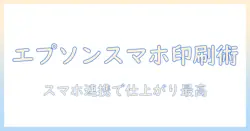 epsonプリンターでスマホを使った写真印刷を高画質化する方法—スマホ連携のコツと機種選び