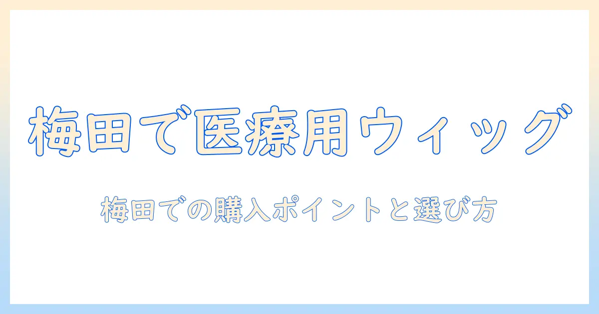 梅田で医療用ウィッグを探す人のためのガイド—医療用ウィッグの選び方と梅田の購入ポイント
