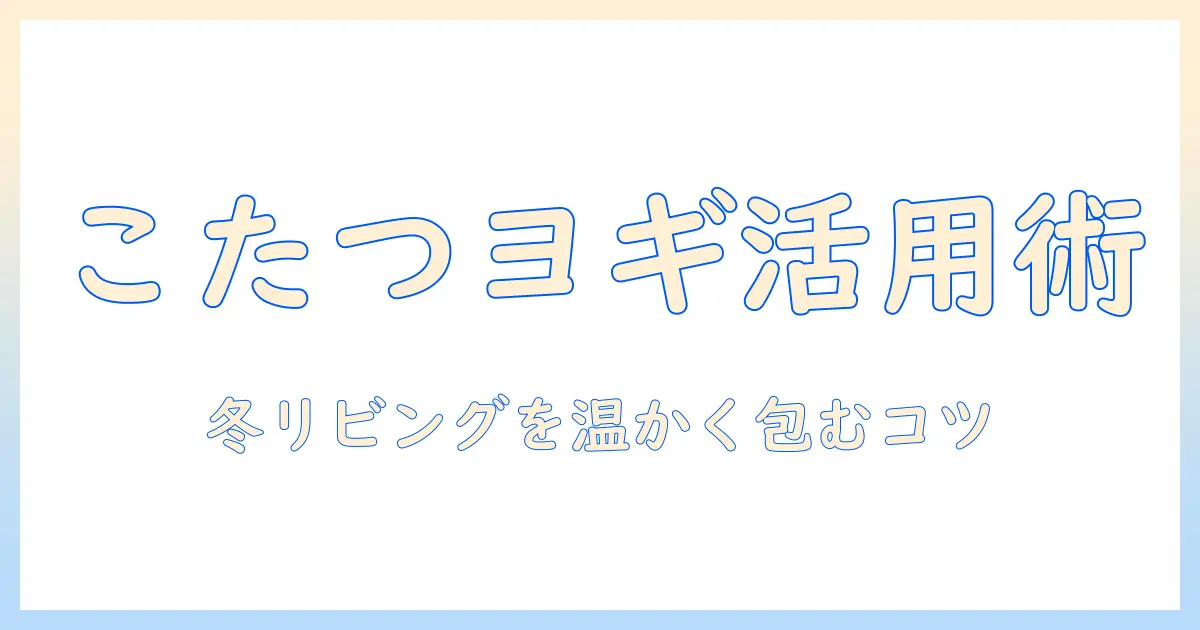 こたつに合うヨギボーの選び方と活用術|冬のリビングを快適にするアイテムガイド