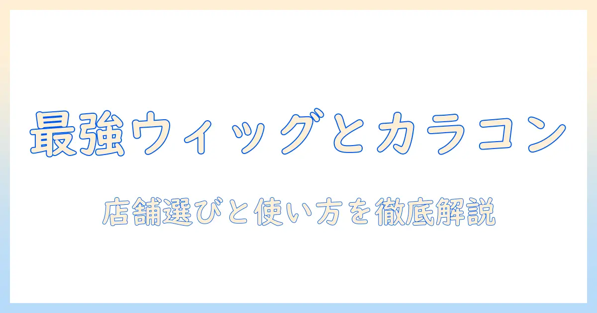 アシスト機能つきウィッグとカラコンを取り扱う店舗を徹底解説