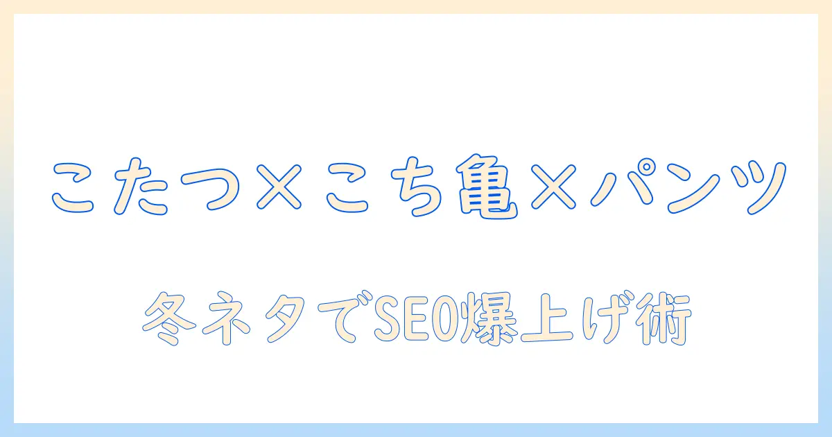 こち亀・こたつ・パンツを活用した冬のネタ集――SEOを意識した記事作成のヒント