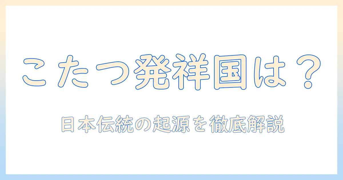 こたつの発祥はどの国？日本の伝統の起源と背景を解説