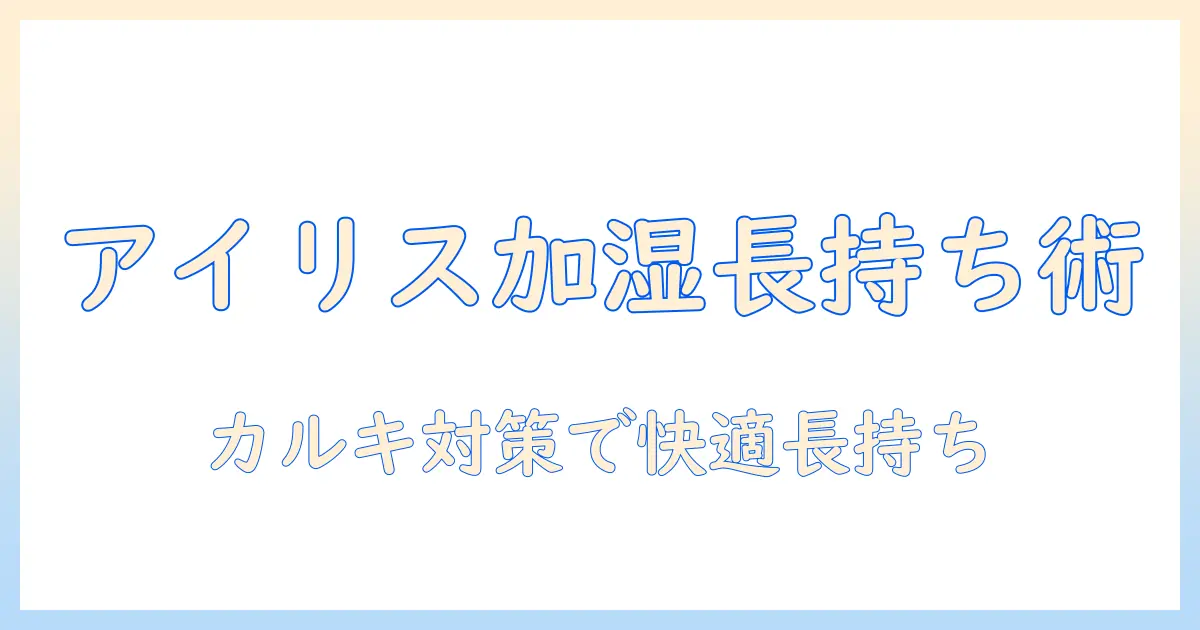 アイリスオーヤマの加湿器を長持ちさせるカルキ対策と掃除のコツ