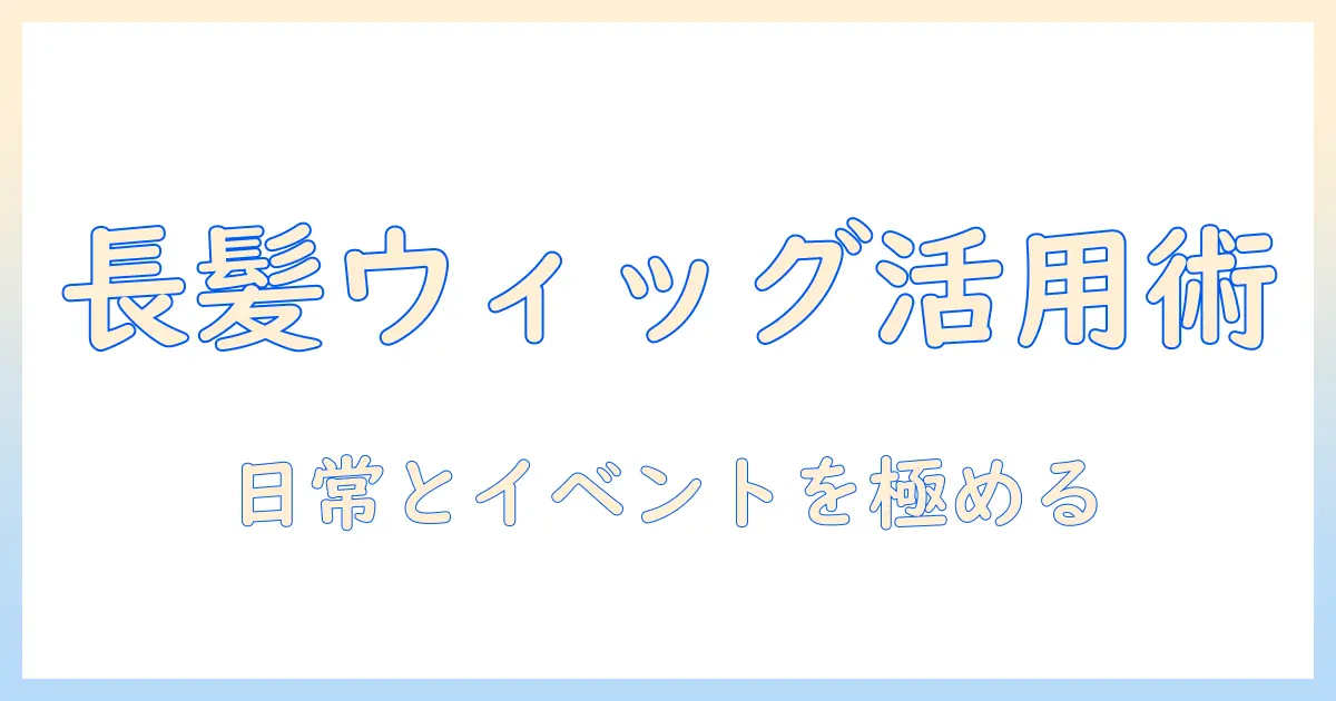 ウィッグで楽しむロングヘアのまとめ方を徹底解説