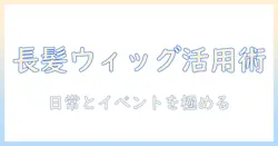 ウィッグで楽しむロングヘアのまとめ方を徹底解説