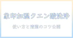 象印の加湿器をクエン酸洗浄モードで徹底メンテ！使い方と清潔に保つコツ