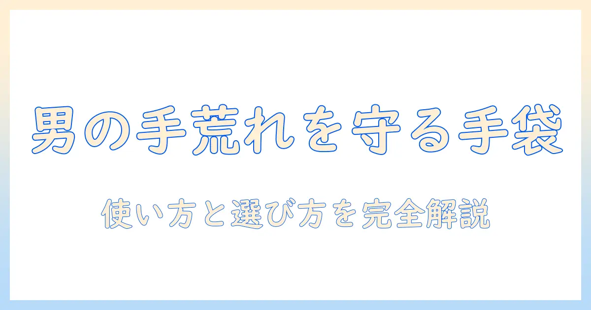 手荒れ対策に役立つ男性用の手袋の使い方と選び方