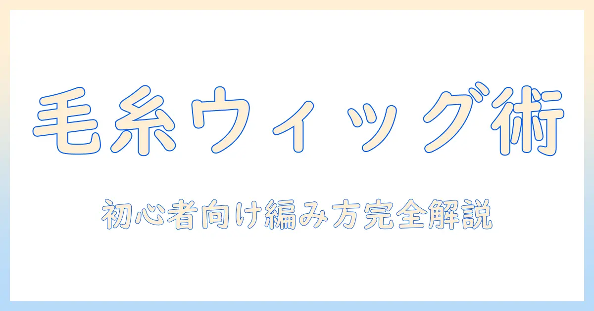ドールのウィッグを毛糸で作る作り方ガイド：初心者向け編み方と毛糸選びのコツ