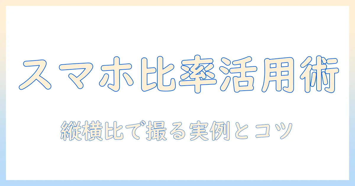 スマホ 写真 縦横比率を活用する方法:縦長・横長の使い分けとSNS・ブログでの実例