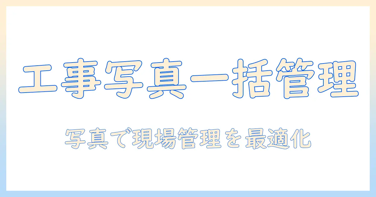 工事 写真 まとめる アプリで現場管理を効率化する方法