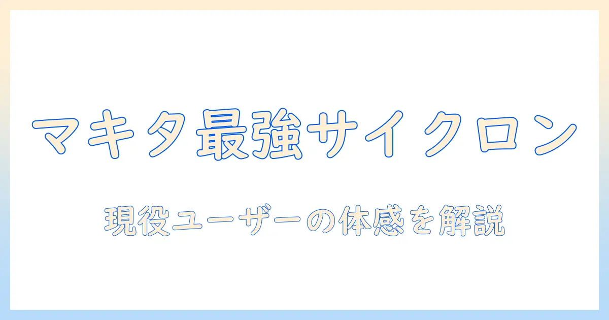 マキタの掃除機とサイクロンアタッチメントの口コミを徹底比較！実感と選び方を現役ユーザー目線で解説