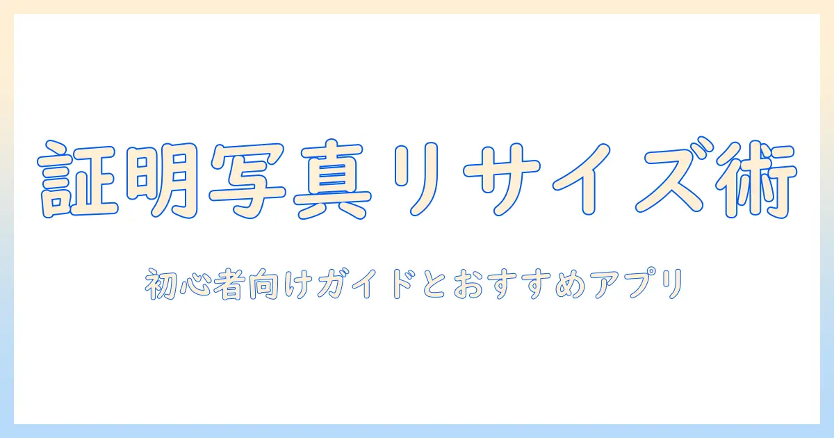 証明 写真 リサイズ アプリで手軽にサイズを整える方法｜初心者向けガイドとおすすめアプリ
