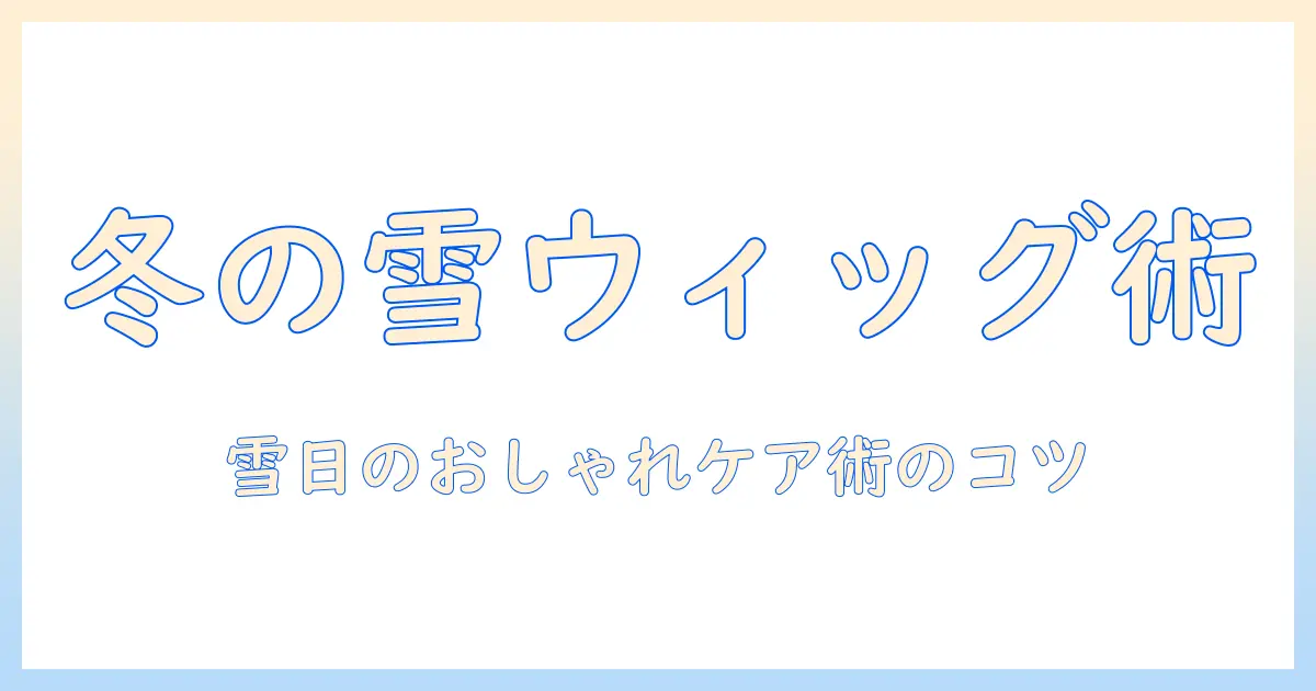 ウィッグと雪の日をおしゃれに過ごす冬の選び方とケア術