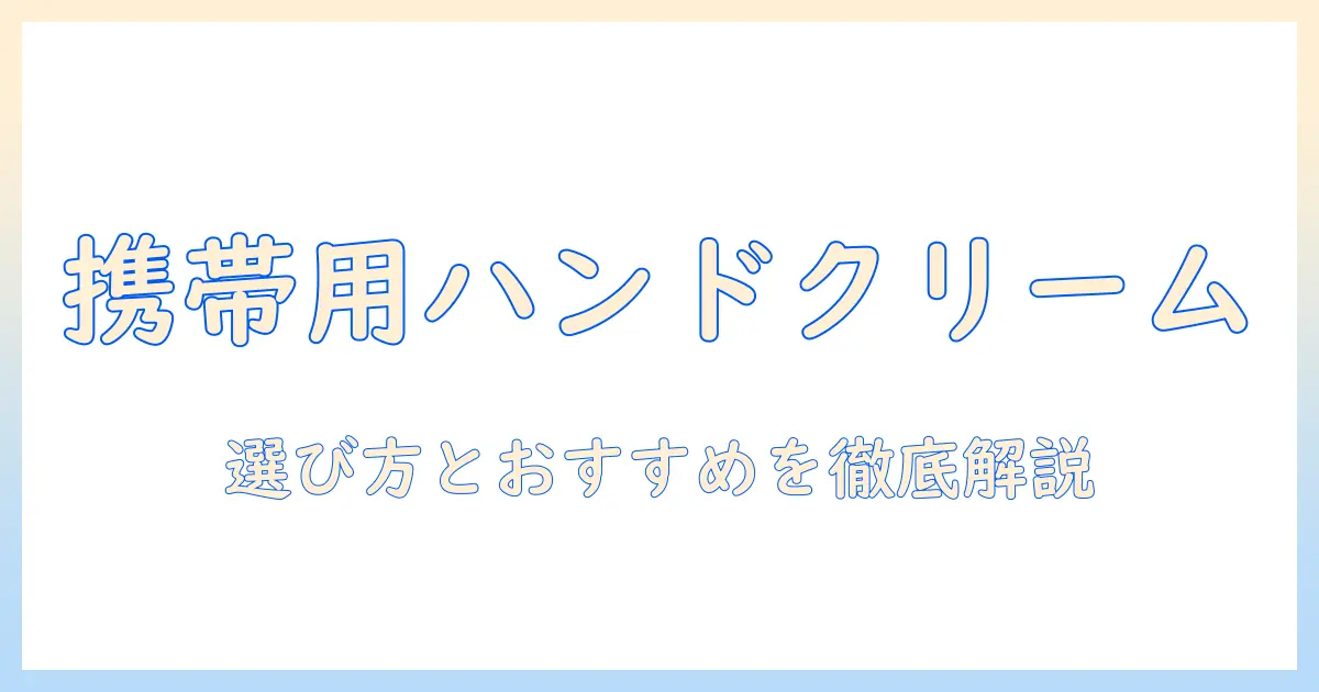 ハンドクリームを小さいチューブで携帯する最適ガイド：選び方とおすすめ商品