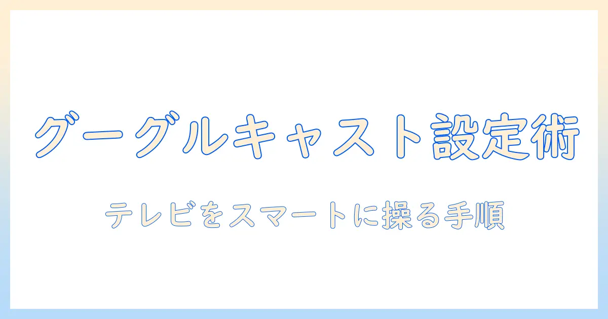 グーグルキャストでテレビを設定する方法：設定手順とトラブルシューティングを徹底解説
